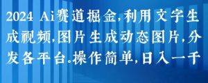 2024 Ai赛道掘金，利用文字生成视频，图片生成动态图片，分发各平台，操作简单，日入1k【揭秘】-网赚36计