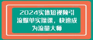 2024实体短视频引流爆单实操课，快速成为流量大师-网赚36计