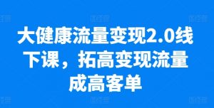 大健康流量变现2.0线下课，​拓高变现流量成高客单，业绩10倍增长，低粉高变现，只讲落地实操-网赚36计