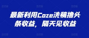 最新利用Coze洗稿撸头条收益，隔天见收益【揭秘】-网赚36计