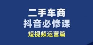 二手车商抖音必修课短视频运营,二手车行业从业者新赛道-网赚36计