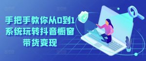 手把手教你从0到1系统玩转抖音橱窗带货变现-网赚36计