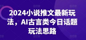 2024小说推文最新玩法，AI古言类今日话题玩法思路-网赚36计