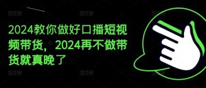 2024教你做好口播短视频带货，2024再不做带货就真晚了-网赚36计