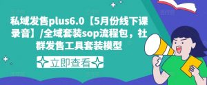 私域发售plus6.0【5月份线下课录音】/全域套装sop流程包，社群发售工具套装模型-网赚36计