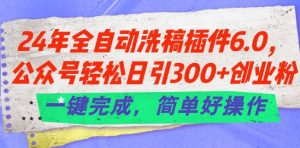 24年全自动洗稿插件6.0.公众号轻松日引300+创业粉,一键完成,简单好操作【揭秘】-网赚36计