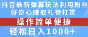 抖音弹幕最新玩法，利用粉丝好奇心赚取礼物打赏，轻松日入1000+-网赚36计