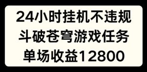 24小时无人挂JI不违规，斗破苍穹游戏任务，单场直播最高收益1280【揭秘】-网赚36计