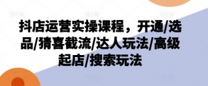 抖店运营实操课程，开通/选品/猜喜截流/达人玩法/高级起店/搜索玩法-网赚36计