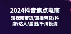 2024抖音焦点电商:短视频带货/直播带货/抖店/达人/星图/千川投流/32节课-网赚36计