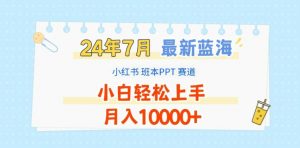2024年7月最新蓝海赛道，小红书班本PPT项目，小白轻松上手，月入1W+【揭秘】-网赚36计
