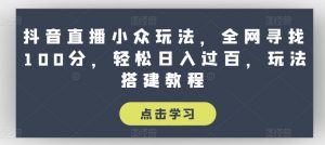 抖音直播小众玩法，全网寻找100分，轻松日入过百，玩法搭建教程【揭秘】-网赚36计