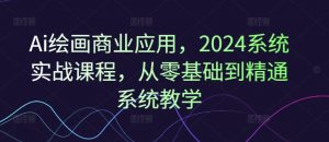 Ai绘画商业应用，2024系统实战课程，从零基础到精通系统教学-网赚36计