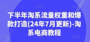 下半年淘系流量权重和爆款打造(24年7月更新)-淘系电商教程-网赚36计