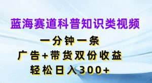 蓝海赛道科普知识类视频,一分钟一条,广告+带货双份收益,轻松日入300+【揭秘】-网赚36计