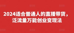 2024适合普通人的直播带货,泛流量万能创业变现法,上手快、落地快、起号快、变现快(更新8月)-网赚36计