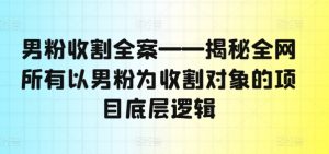 男粉收割全案——揭秘全网所有以男粉为收割对象的项目底层逻辑-网赚36计