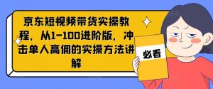 京东短视频带货实操教程，从1-100进阶版，冲击单人高佣的实操方法讲解-网赚36计