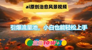 ai原创治愈风景视频,引爆流量池,小白也能轻松上手,篇篇10w+【揭秘】-网赚36计