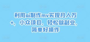 利用ai制作mv实现月入万+，小众项目，轻松做副业，简单好操作【揭秘】-网赚36计
