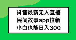 抖音无人直播，民间故事APP拉新，小白也能日入300+【揭秘】-网赚36计