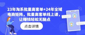 23年淘系批量高客单+24年全域电商矩阵,批量高客单线上课,让赚钱轻松无脑点-网赚36计