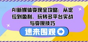 AI新媒体变现全攻略：从定位到盈利，玩转多平台实战与变现技巧-网赚36计