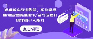 短视频实战训练营，系统掌握账号运营精细操作/全方位提升创作者个人能力-网赚36计