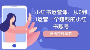 小红书运营课，从0到1运营一个赚钱的小红书账号-网赚36计