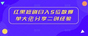 红果短剧日入5位数爆单大佬分享二创经验-网赚36计
