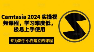Camtasia 2024 实操视频课程,学习难度低,极易上手使用-网赚36计