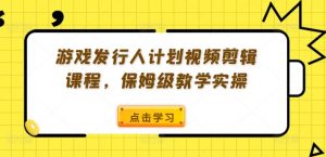 游戏发行人计划视频剪辑课程，保姆级教学实操-网赚36计