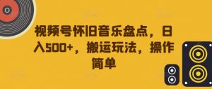 视频号怀旧音乐盘点,日入500+,搬运玩法,操作简单【揭秘】-网赚36计