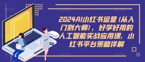 2024AI小红书运营(从入门到大师),好学好用的人工智能实战应用课,小红书平台策略详解-网赚36计