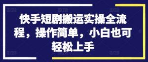 快手短剧搬运实操全流程，操作简单，小白也可轻松上手-网赚36计