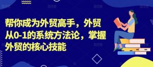 帮你成为外贸高手，外贸从0-1的系统方法论，掌握外贸的核心技能-网赚36计