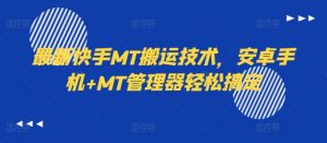最新快手MT搬运技术，安卓手机+MT管理器轻松搞定-网赚36计