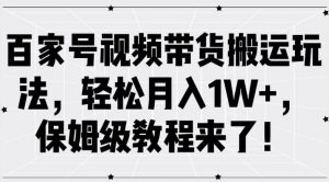 百家号视频带货搬运玩法，轻松月入1W+，保姆级教程来了【揭秘】-网赚36计
