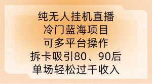 纯无人挂JI直播，冷门蓝海项目，可多平台操作，拆卡吸引80、90后，单场轻松过千收入【揭秘】-网赚36计
