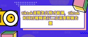 tiktok混剪怎么剪才能爆,tiktok如何对视频进行二次深度剪辑去重-网赚36计