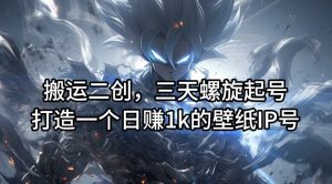搬运二创，三天螺旋起号，打造一个日赚1k的壁纸IP号【揭秘】-网赚36计