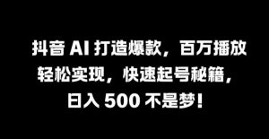 抖音 AI 打造爆款,百万播放轻松实现,快速起号秘籍【揭秘】-网赚36计