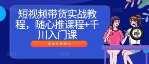 短视频带货实战教程,随心推课程+千川入门课-网赚36计