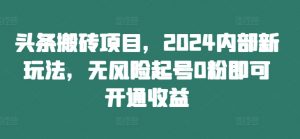 头条搬砖项目，2024内部新玩法，无风险起号0粉即可开通收益-网赚36计