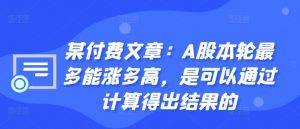 某付费文章:A股本轮最多能涨多高,是可以通过计算得出结果的-网赚36计