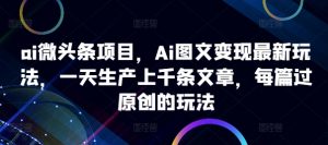 ai微头条项目，Ai图文变现最新玩法，一天生产上千条文章，每篇过原创的玩法-网赚36计