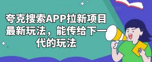 夸克搜索APP拉新项目最新玩法，能传给下一代的玩法-网赚36计