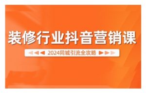 2024装修行业抖音营销课，同城引流全攻略-网赚36计