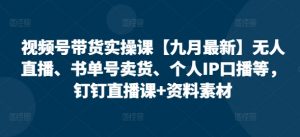 视频号带货实操课【10月最新】无人直播、书单号卖货、个人IP口播等,钉钉直播课+资料素材-网赚36计