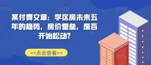 某付费文章:学区房未来五年的趋势,房价壁垒,是否开始松动?-网赚36计